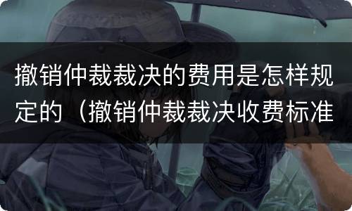 撤销仲裁裁决的费用是怎样规定的（撤销仲裁裁决收费标准）