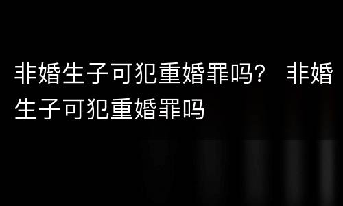 非婚生子可犯重婚罪吗？ 非婚生子可犯重婚罪吗