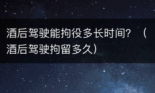 酒后驾驶能拘役多长时间？（酒后驾驶拘留多久）