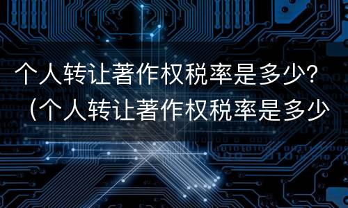 个人转让著作权税率是多少？（个人转让著作权税率是多少啊）