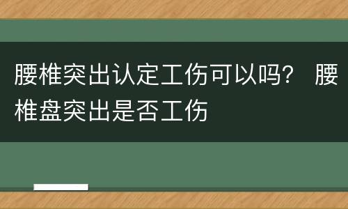 腰椎突出认定工伤可以吗？ 腰椎盘突出是否工伤