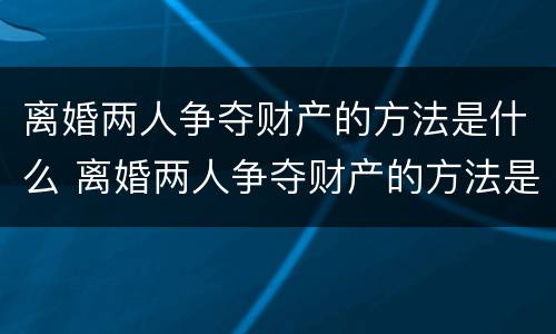 离婚两人争夺财产的方法是什么 离婚两人争夺财产的方法是什么意思