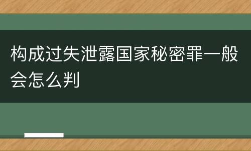 构成过失泄露国家秘密罪一般会怎么判