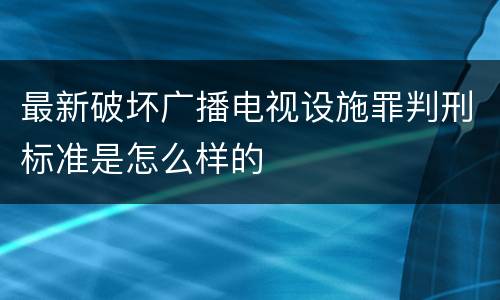 最新破坏广播电视设施罪判刑标准是怎么样的