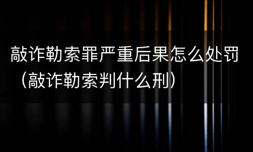 敲诈勒索罪严重后果怎么处罚（敲诈勒索判什么刑）