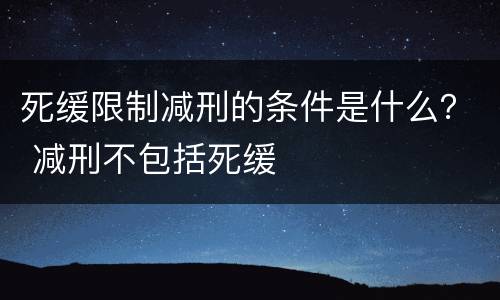 死缓限制减刑的条件是什么？ 减刑不包括死缓