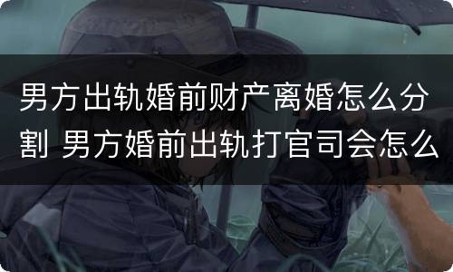 男方出轨婚前财产离婚怎么分割 男方婚前出轨打官司会怎么判