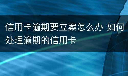 信用卡逾期要立案怎么办 如何处理逾期的信用卡