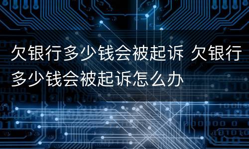 欠银行多少钱会被起诉 欠银行多少钱会被起诉怎么办