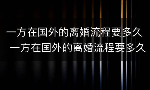 一方在国外的离婚流程要多久 一方在国外的离婚流程要多久完成