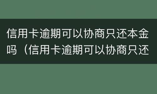 信用卡逾期可以协商只还本金吗（信用卡逾期可以协商只还本金吗怎么办）