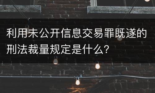 利用未公开信息交易罪既遂的刑法裁量规定是什么？