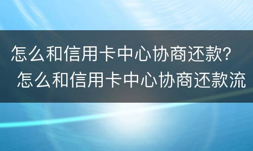 怎么和信用卡中心协商还款？ 怎么和信用卡中心协商还款流程