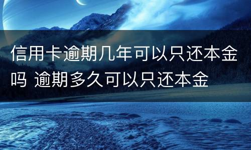 信用卡逾期几年可以只还本金吗 逾期多久可以只还本金