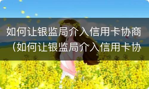 如何让银监局介入信用卡协商（如何让银监局介入信用卡协商广州金库小额贷款有限公司）
