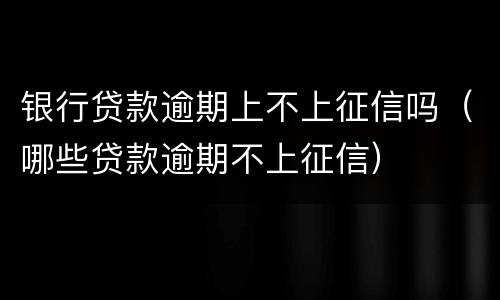 银行贷款逾期上不上征信吗（哪些贷款逾期不上征信）