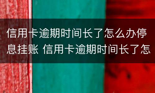 信用卡逾期时间长了怎么办停息挂账 信用卡逾期时间长了怎么办停息挂账