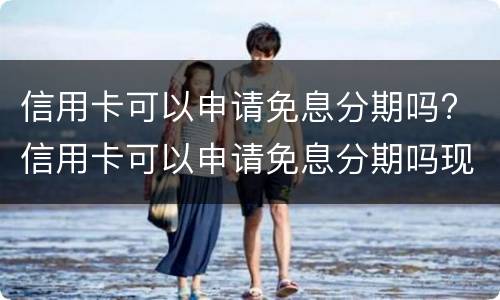信用卡可以申请免息分期吗? 信用卡可以申请免息分期吗现在