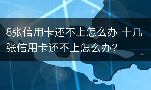 8张信用卡还不上怎么办 十几张信用卡还不上怎么办?