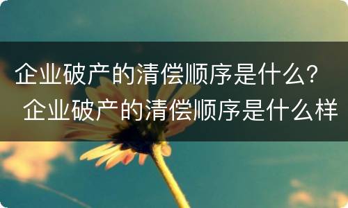 企业破产的清偿顺序是什么？ 企业破产的清偿顺序是什么样的