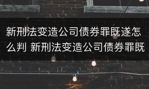 新刑法变造公司债券罪既遂怎么判 新刑法变造公司债券罪既遂怎么判刑
