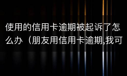 使用的信用卡逾期被起诉了怎么办（朋友用信用卡逾期,我可以起诉吗）