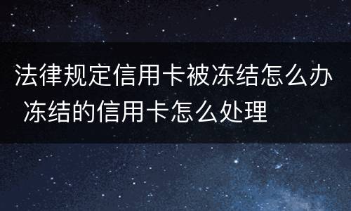 法律规定信用卡被冻结怎么办 冻结的信用卡怎么处理