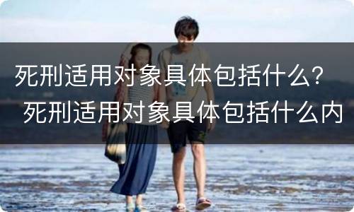 死刑适用对象具体包括什么？ 死刑适用对象具体包括什么内容