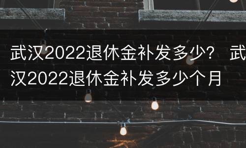 武汉2022退休金补发多少？ 武汉2022退休金补发多少个月