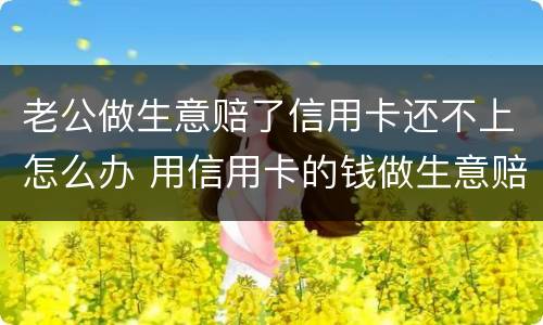 老公做生意赔了信用卡还不上怎么办 用信用卡的钱做生意赔了还不上怎么办