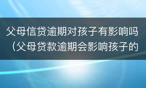 父母信贷逾期对孩子有影响吗（父母贷款逾期会影响孩子的信用吗）