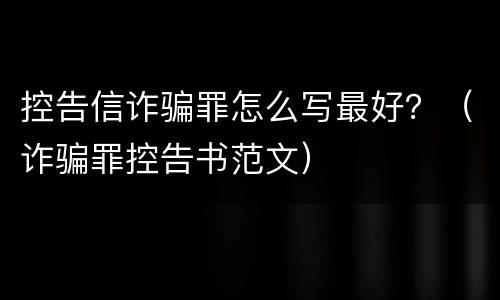 控告信诈骗罪怎么写最好？（诈骗罪控告书范文）