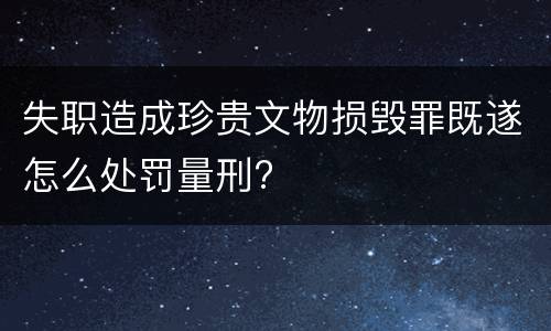 失职造成珍贵文物损毁罪既遂怎么处罚量刑?