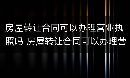 房屋转让合同可以办理营业执照吗 房屋转让合同可以办理营业执照吗要多少钱