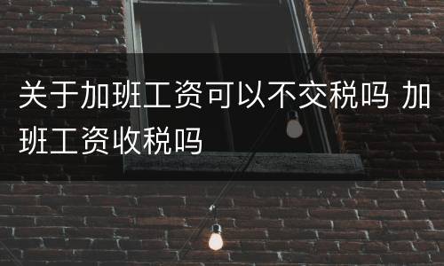关于加班工资可以不交税吗 加班工资收税吗