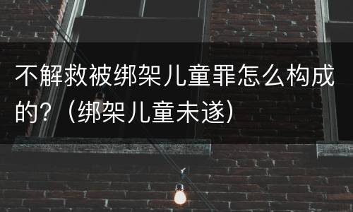 不解救被绑架儿童罪怎么构成的?（绑架儿童未遂）