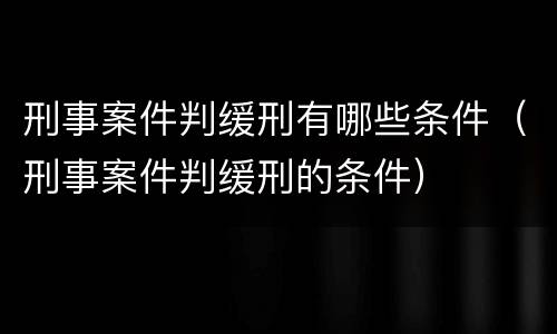 刑事案件判缓刑有哪些条件（刑事案件判缓刑的条件）