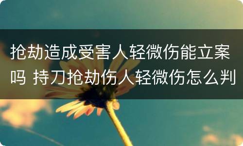 抢劫造成受害人轻微伤能立案吗 持刀抢劫伤人轻微伤怎么判