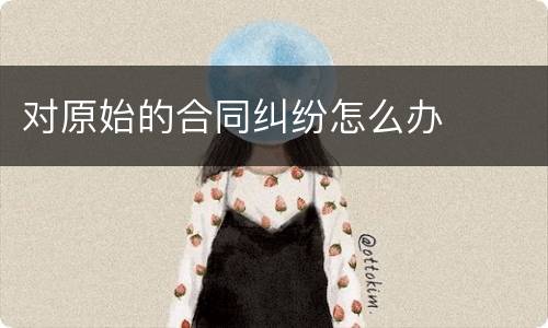 对原始的合同纠纷怎么办