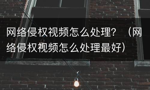 网络侵权视频怎么处理？（网络侵权视频怎么处理最好）