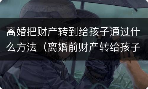 离婚把财产转到给孩子通过什么方法（离婚前财产转给孩子可以吗）
