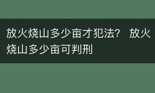 放火烧山多少亩才犯法？ 放火烧山多少亩可判刑
