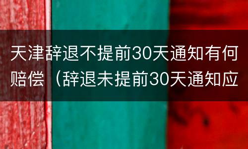 天津辞退不提前30天通知有何赔偿（辞退未提前30天通知应n+2）