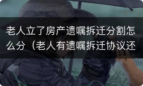 老人立了房产遗嘱拆迁分割怎么分（老人有遗嘱拆迁协议还有效吗）