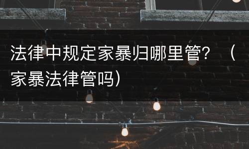 法律中规定家暴归哪里管？（家暴法律管吗）
