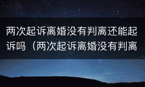 两次起诉离婚没有判离还能起诉吗（两次起诉离婚没有判离还能起诉吗怎么办）