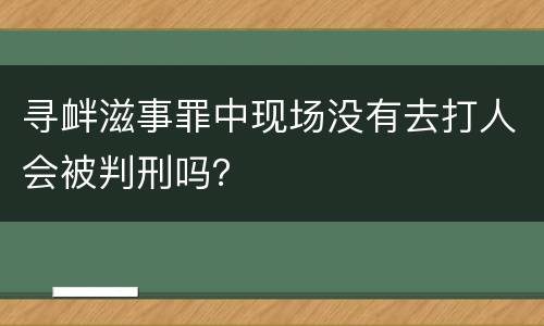 寻衅滋事罪中现场没有去打人会被判刑吗？