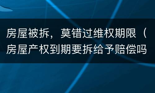 房屋被拆，莫错过维权期限（房屋产权到期要拆给予赔偿吗）