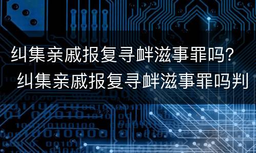 纠集亲戚报复寻衅滋事罪吗？ 纠集亲戚报复寻衅滋事罪吗判多少年
