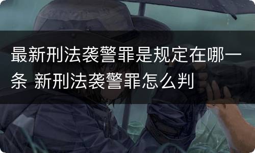 最新刑法袭警罪是规定在哪一条 新刑法袭警罪怎么判